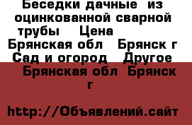 Беседки дачные  из оцинкованной сварной трубы  › Цена ­ 12 705 - Брянская обл., Брянск г. Сад и огород » Другое   . Брянская обл.,Брянск г.